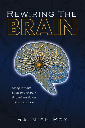Rewiring the Brain: Living Without Stress and Anxiety Through the Power of Consciousness - Rajnish Roy - Livros - Xlibris, Corp. - 9781425759698 - 28 de novembro de 2007
