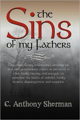 Cover for C Anthony Sherman · The Sins of My Fathers: How Three Family Relationships Attempt to Deal with Generational Curses So Prevalent in Their Family History, and Stru (Paperback Book) (2011)