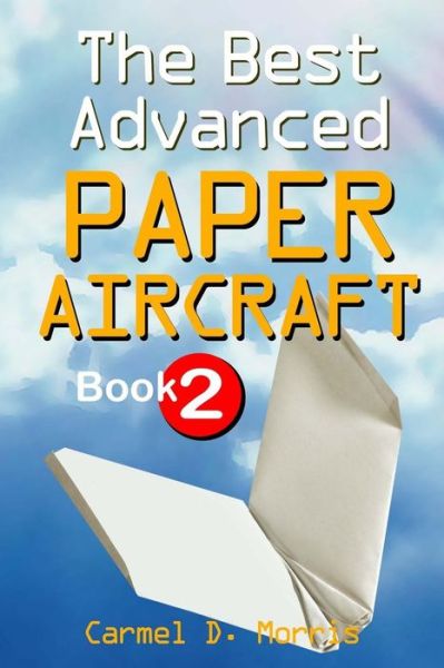 Cover for Carmel D. Morris · The Best Advanced Paper Aircraft Book 2: Make Dive Bombers, Paper Sling Shooters, Winged Water Bombers, Heligliders, Space Shuttles and More; 14 Amazing and Unusual Origami Aircraft to Fold and Fly! (Paperback Book) (2011)