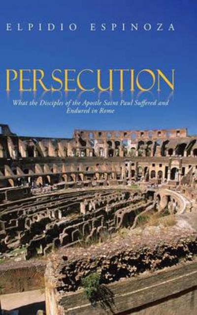 Cover for Elpidio Espinoza · Persecution: What the Disciples of the Apostle Saint Paul Suffered and Endured in Rome (Hardcover Book) (2013)