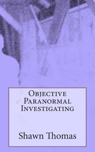 Objective Paranormal Investigating - Shawn Thomas - Livres - Createspace - 9781493756698 - 18 décembre 2013
