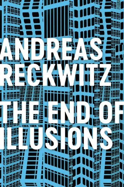 Cover for Andreas Reckwitz · The End of Illusions: Politics, Economy, and Culture in Late Modernity (Hardcover Book) (2021)
