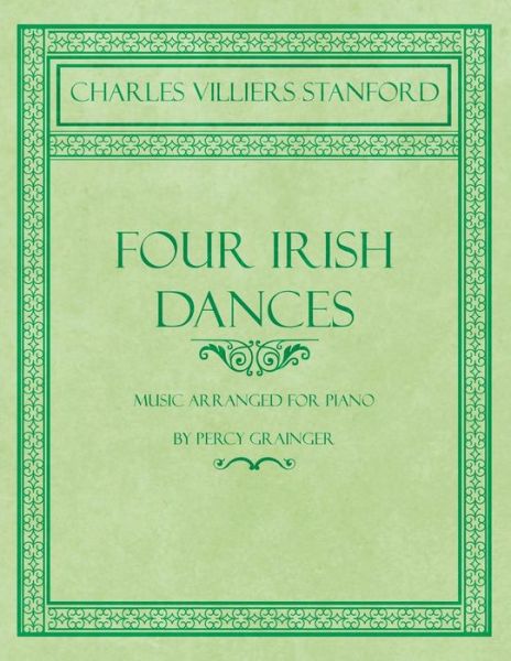 Four Irish Dances - Music Arranged for Piano by Percy Grainger - Charles Villiers Stanford - Books - Read Books - 9781528706698 - December 21, 2018