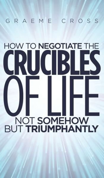 Cover for Graeme Cross · How to Negotiate the Crucibles of Life not Somehow but Triumphantly (Hardcover bog) (2021)