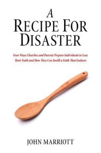 Cover for John Marriott · A Recipe for Disaster: Four Ways Churches and Parents Prepare Individuals to Lose Their Faith and How They Can Instill a Faith That Endures (Paperback Book) (2018)
