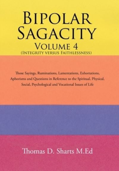 Cover for Thomas D. Sharts M.Ed · Bipolar Sagacity Volume 4 : Those Sayings, Ruminations, Lamentations, Exhortations, Aphorisms and Questions in ... Psychological and Vocati (Hardcover Book) (2017)