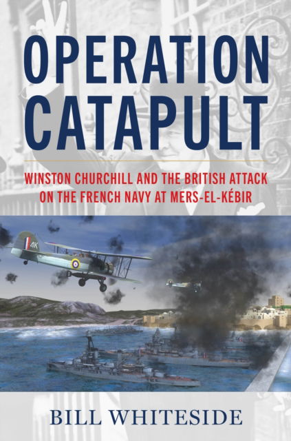 Cover for Bill Whiteside · Operation Catapult: Winston Churchill and the British Attack on the French Navy at Mers-el-Kebir (Hardcover Book) (2026)