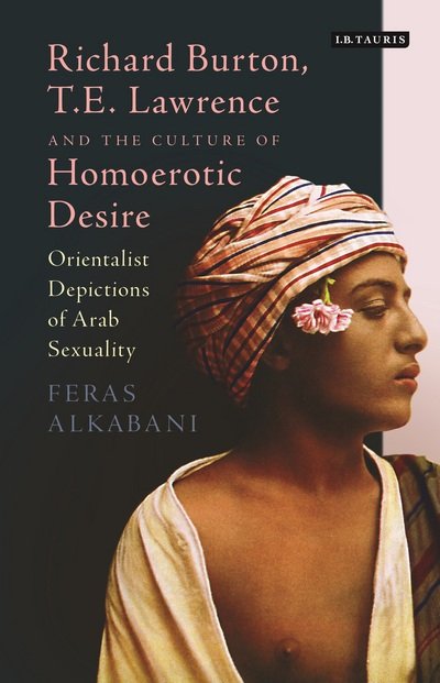 Cover for Alkabani, Dr Feras (University of Sussex, UK) · Richard Burton, T.E. Lawrence and the Culture of Homoerotic Desire: Orientalist Depictions of Arab Sexuality (Hardcover bog) (2024)