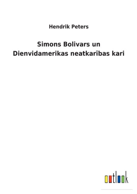 Simons Bolivars un Dienvidamerikas neatkaribas kari - Hendrik Peters - Books - Outlook Verlag - 9783752460698 - March 17, 2022