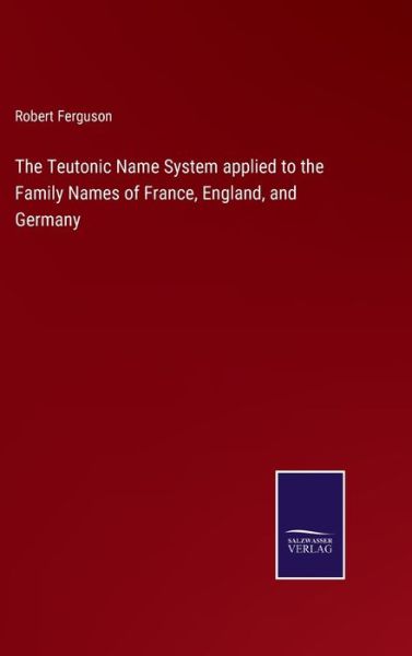 Cover for Robert Ferguson · The Teutonic Name System applied to the Family Names of France, England, and Germany (Gebundenes Buch) (2022)