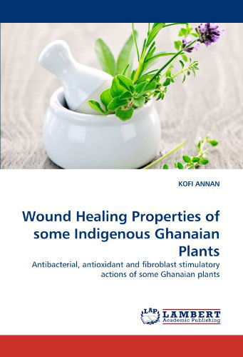 Cover for Kofi Annan · Wound Healing Properties of Some Indigenous Ghanaian Plants: Antibacterial, Antioxidant and Fibroblast Stimulatory Actions of Some Ghanaian Plants (Paperback Book) (2011)