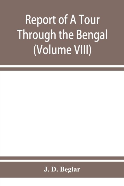 Cover for J D Beglar · Report of A Tour Through the Bengal Provinces of Patna, Gaya, Mongir, and Bhagalpur; The Santal Parganas, Manbhum, Singhbhum, and Birbhum; Bankura, Raniganj, Bardwan, and Hughli in 1872-73 (Volume VIII) (Paperback Bog) (2019)