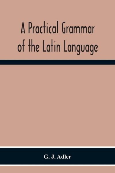 Cover for G J Adler · A Practical Grammar Of The Latin Language; With Perpetual Exercises In Speaking And Writing; For Use Of Schools, Colleges, And Private Learners (Pocketbok) (2020)