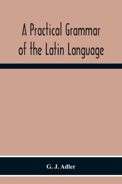 Cover for G J Adler · A Practical Grammar Of The Latin Language; With Perpetual Exercises In Speaking And Writing; For Use Of Schools, Colleges, And Private Learners (Paperback Book) (2020)