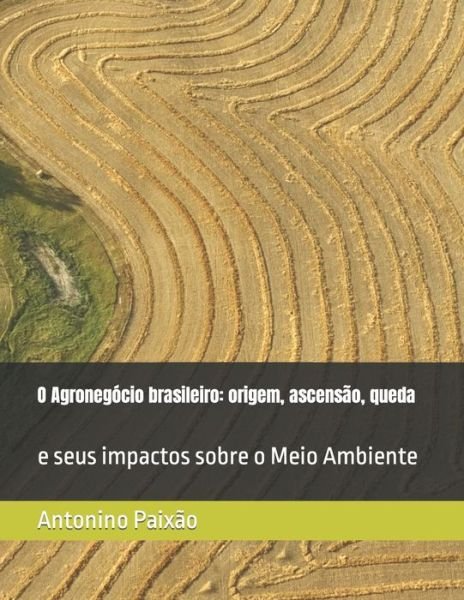 O Agronegocio brasileiro: origem, ascensao, queda: e seus impactos sobre o Meio Ambiente - Antonino Gomes Paixao - Livros - Independently Published - 9798440550698 - 26 de março de 2022