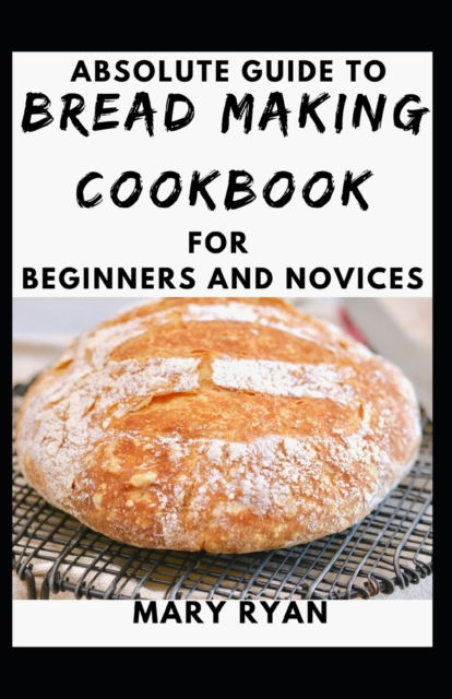 Cover for Mary Ryan · Absolute Guide To Bread Making Cookbook For Beginners And Novices (Paperback Book) (2021)