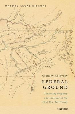 Cover for Ablavsky, Gregory (Associate Professor of Law, Associate Professor of Law, Stanford Law School) · Federal Ground: Governing Property and Violence in the First U.S. Territories - Oxford Legal History (Innbunden bok) (2021)