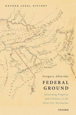 Cover for Ablavsky, Gregory (Associate Professor of Law, Associate Professor of Law, Stanford Law School) · Federal Ground: Governing Property and Violence in the First U.S. Territories - Oxford Legal History (Gebundenes Buch) (2021)