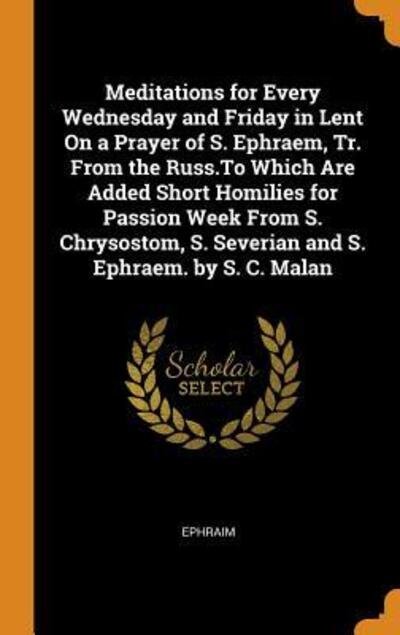 Meditations for Every Wednesday and Friday in Lent on a Prayer of S. Ephraem, Tr. from the Russ.to Which Are Added Short Homilies for Passion Week from S. Chrysostom, S. Severian and S. Ephraem. by S. C. Malan - Ephraim - Bøger - Franklin Classics Trade Press - 9780344049699 - 23. oktober 2018