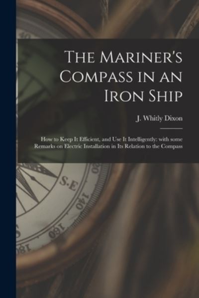 Cover for J Whitly Dixon · The Mariner's Compass in an Iron Ship; How to Keep It Efficient, and Use It Intelligently (Paperback Book) (2021)