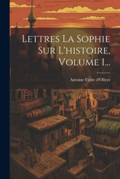Cover for Antoine Fabre D'Olivet · Lettres la Sophie Sur l'histoire, Volume 1... (Bog) (2023)