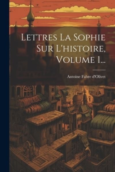 Lettres la Sophie Sur l'histoire, Volume 1... - Antoine Fabre D'Olivet - Books - Creative Media Partners, LLC - 9781021295699 - July 18, 2023