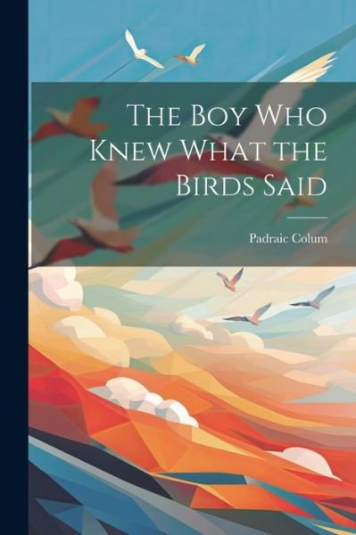 Boy Who Knew What the Birds Said - Padraic Colum - Books - Creative Media Partners, LLC - 9781021617699 - July 18, 2023