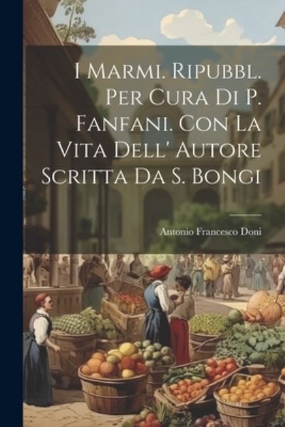 Cover for Antonio Francesco Doni · I Marmi. Ripubbl. per Cura Di P. Fanfani. con la Vita Dell' Autore Scritta Da S. Bongi (Book) (2023)