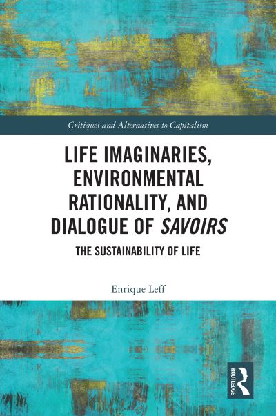 Cover for Leff, Enrique (National Autonomous University of Mexico (UNAM)) · Life Imaginaries, Environmental Rationality, and Dialogue of Savoirs: The Sustainability of Life - Critiques and Alternatives to Capitalism (Hardcover Book) (2024)