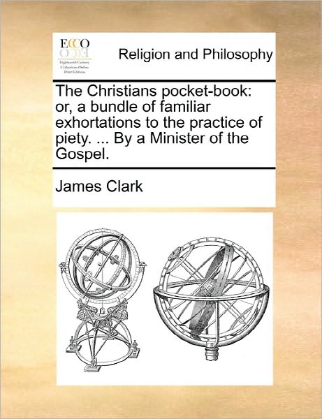 Cover for James Clark · The Christians Pocket-book: Or, a Bundle of Familiar Exhortations to the Practice of Piety. ... by a Minister of the Gospel. (Paperback Book) (2010)