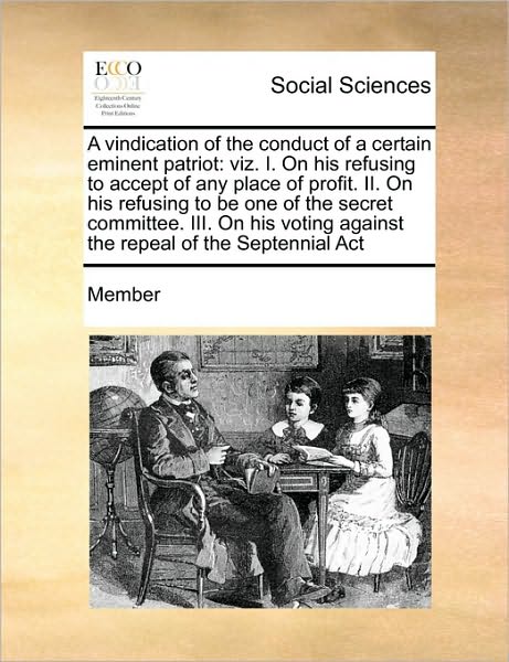 Cover for Member · A Vindication of the Conduct of a Certain Eminent Patriot: Viz. I. on His Refusing to Accept of Any Place of Profit. Ii. on His Refusing to Be One of ... Against the Repeal of the Septennial Act (Paperback Book) (2010)