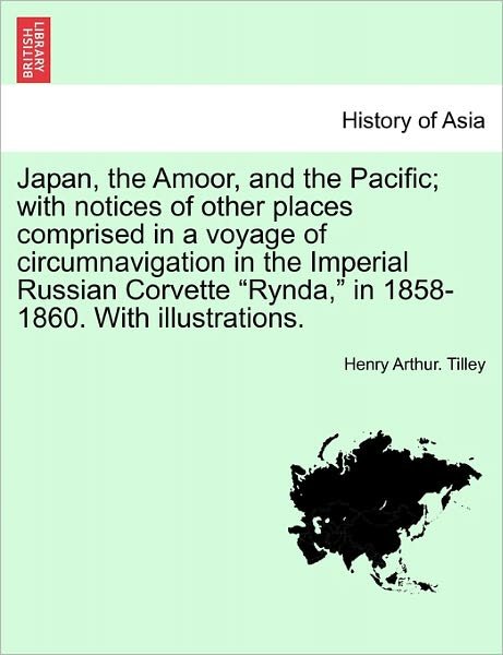 Japan, the Amoor, and the Pacific; with Notices of Other Places Comprised in a Voyage of Circumnavigation in the Imperial Russian Corvette - Henry Arthur Tilley - Książki - British Library, Historical Print Editio - 9781241228699 - 1 marca 2011