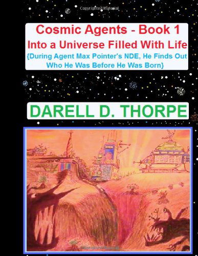 Cover for Darell D Thorpe · Cosmic Agents  Book 1: into a Universe Filled with Life {illustrated Edition}: {during Agent Max Pointer's Nde, He Finds out Who He Was Before He Was Born} (Volume 1) (Paperback Book) [#3 Illustrated edition] (2013)