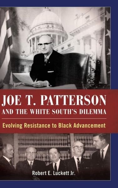 Cover for Luckett, Robert E, Jr. · Joe T. Patterson and the White South's Dilemma: Evolving Resistance to Black Advancement (Hardcover Book) (2015)