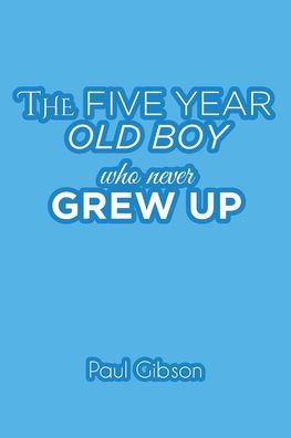 The Five Year Old Boy Who Never Grew Up - Paul Gibson - Books - Covenant Books - 9781644683699 - June 19, 2020