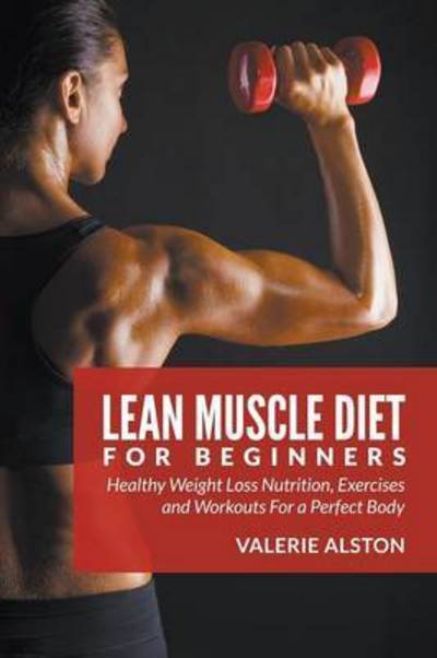 Cover for Valerie Alston · Lean Muscle Diet For Beginners: Healthy Weight Loss Nutrition, Exercises and Workouts For a Perfect Body (Taschenbuch) (2015)