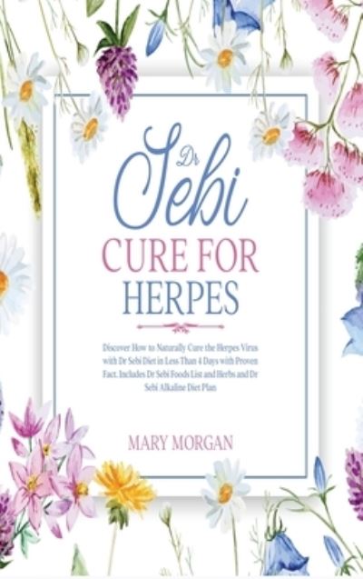 Dr Sebi Cure for Herpes: Discover How to Naturally Cure the Herpes Virus with Dr Sebi Diet in Less Than 4 Days with Proven Fact. Includes Dr Sebi Foods List and Herbs and Dr Sebi Alkaline Diet Plan - Mary Morgan - Books - Mary Morgan - 9781914346699 - February 5, 2021