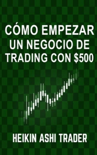 Cover for Heikin Ashi Trader · Como Empezar un Negocio de Trading con $500 (Pocketbok) (2018)