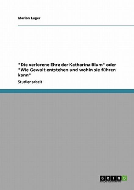 Die verlorene Ehre der Katharina Blum oder Wie Gewalt entstehen und wohin sie fuhren kann - Marion Luger - Books - Grin Verlag - 9783640423699 - September 12, 2009