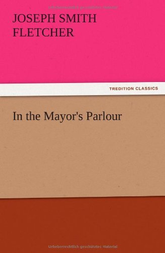 In the Mayor's Parlour - J. S. Fletcher - Kirjat - TREDITION CLASSICS - 9783847222699 - torstai 13. joulukuuta 2012