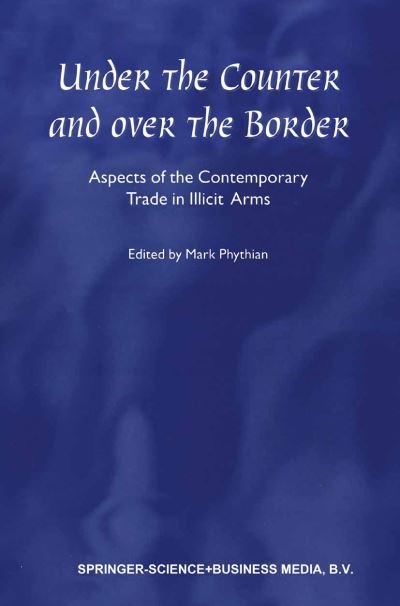 Under the Counter and Over the Border: Aspects of the Contemporary Trade in Illicit Arms - Mark Phythian - Libros - Springer - 9789048155699 - 5 de diciembre de 2010