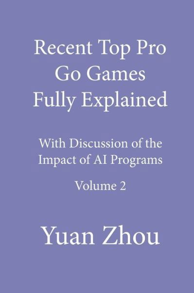 Recent Top Pro Go Games Fully Explained, Volume Two: with Discussion of the Impact to AI Programs - Yuan Zhou - Books - Independently Published - 9798577004699 - December 5, 2020