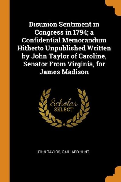 Disunion Sentiment in Congress in 1794; A Confidential Memorandum Hitherto Unpublished Written by John Taylor of Caroline, Senator from Virginia, for James Madison - John Taylor - Books - Franklin Classics - 9780342783700 - October 13, 2018