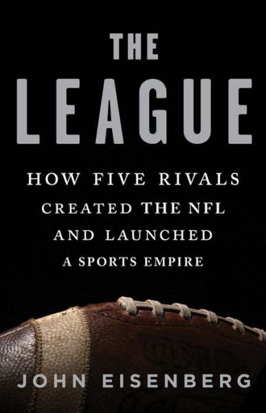 Cover for John Eisenberg · The League: How Five Rivals Created the NFL and Launched a Sports Empire (Hardcover Book) (2018)