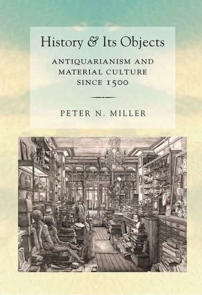 History and Its Objects: Antiquarianism and Material Culture since 1500 - Peter N. Miller - Books - Cornell University Press - 9780801453700 - March 1, 2017