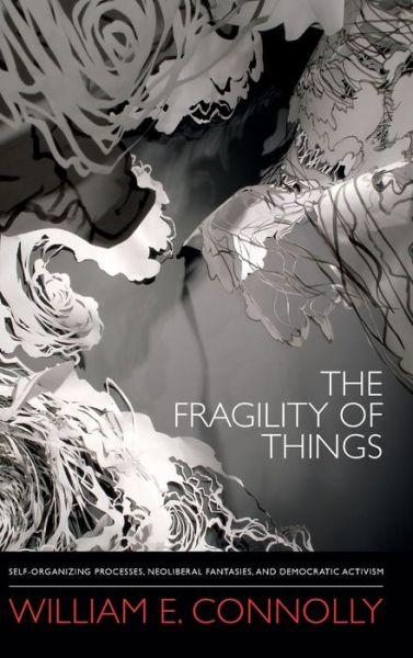 Cover for William E. Connolly · The Fragility of Things: Self-Organizing Processes, Neoliberal Fantasies, and Democratic Activism (Hardcover Book) (2013)