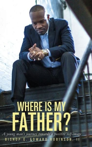 Cover for II Earnest Edward Robinson · Where is My Father?: a Young Man's Journey Towards a Positive Self-image (Hardcover Book) (2016)