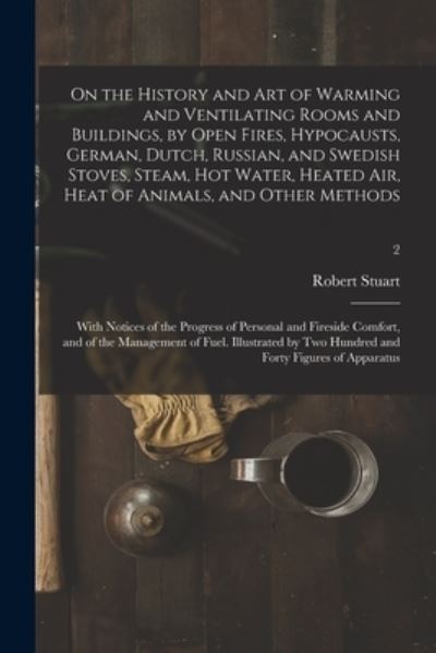 On the History and Art of Warming and Ventilating Rooms and Buildings, by Open Fires, Hypocausts, German, Dutch, Russian, and Swedish Stoves, Steam, Hot Water, Heated Air, Heat of Animals, and Other Methods; With Notices of the Progress of Personal And... - Robert Stuart - Books - Legare Street Press - 9781014654700 - September 9, 2021