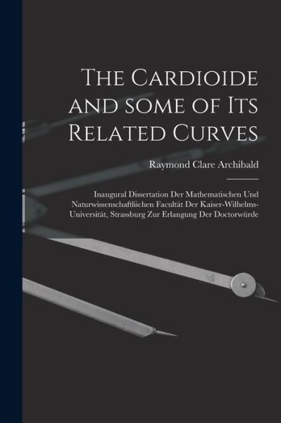 Cover for Raymond Clare 1875-1955 Archibald · The Cardioide and Some of Its Related Curves [microform]: Inaugural Dissertation Der Mathematischen Und Naturwissenschaftliichen Facultat Der Kaiser-Wilhelms-Universitat, Strassburg Zur Erlangung Der Doctorwurde (Paperback Book) (2021)