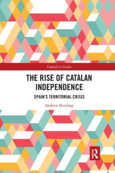 Cover for Dowling, Andrew (Cardiff University) · The Rise of Catalan Independence: Spain’s Territorial Crisis - Federalism Studies (Paperback Book) (2018)